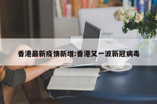香港最新疫情新增:香港又一波新冠病毒