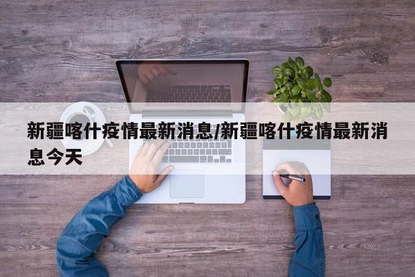 新疆喀什疫情最新消息/新疆喀什疫情最新消息今天