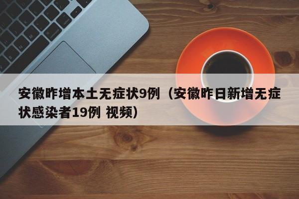 安徽昨增本土无症状9例(安徽昨日新增无症状感染者19例 视频)