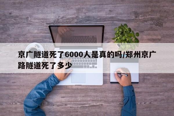 京广隧道死了6000人是真的吗/郑州京广路隧道死了多少