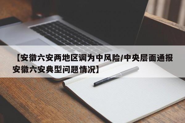 【安徽六安两地区调为中风险/中央层面通报安徽六安典型问题情况】