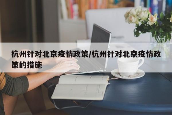 杭州针对北京疫情政策/杭州针对北京疫情政策的措施