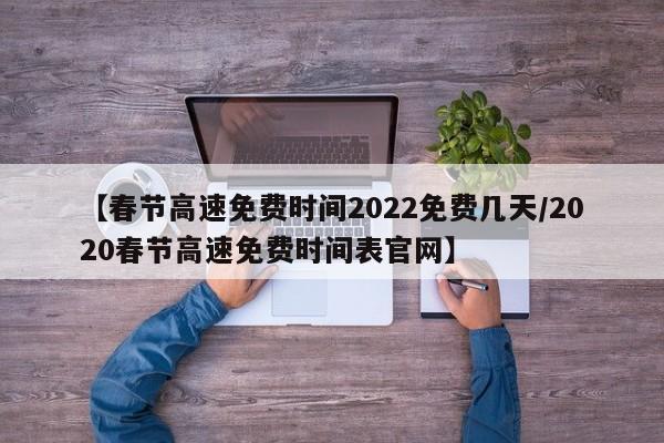 【春节高速免费时间2022免费几天/2020春节高速免费时间表官网】