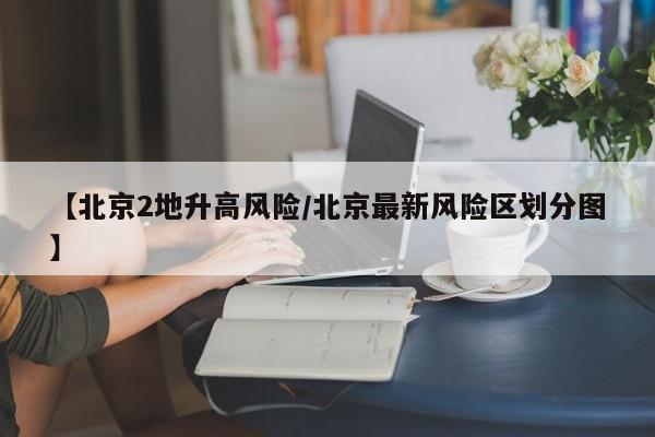 【北京2地升高风险/北京最新风险区划分图】