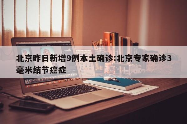 北京昨日新增9例本土确诊:北京专家确诊3毫米结节癌症