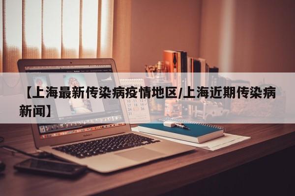 【上海最新传染病疫情地区/上海近期传染病新闻】