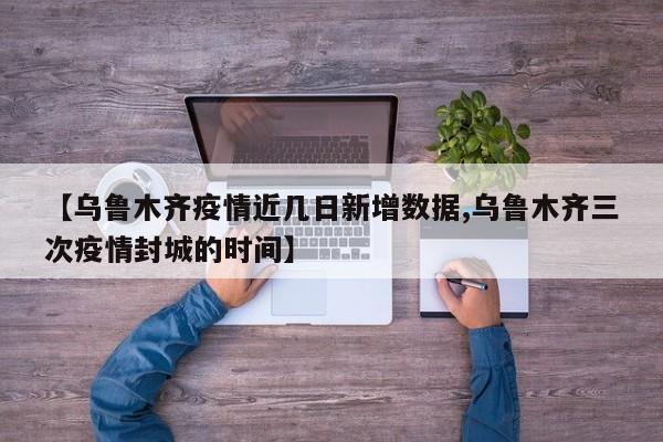 【乌鲁木齐疫情近几日新增数据,乌鲁木齐三次疫情封城的时间】