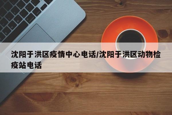 沈阳于洪区疫情中心电话/沈阳于洪区动物检疫站电话