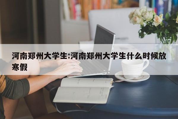 河南郑州大学生:河南郑州大学生什么时候放寒假