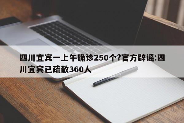 四川宜宾一上午确诊250个?官方辟谣:四川宜宾已疏散360人