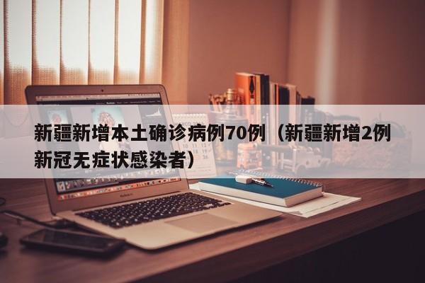 新疆新增本土确诊病例70例(新疆新增2例新冠无症状感染者)