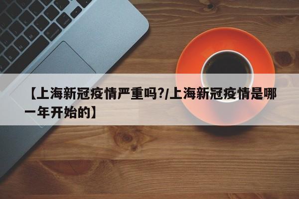 【上海新冠疫情严重吗?/上海新冠疫情是哪一年开始的】
