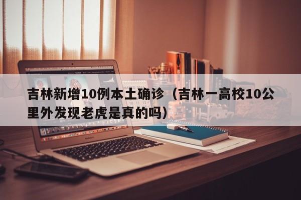 吉林新增10例本土确诊(吉林一高校10公里外发现老虎是真的吗)