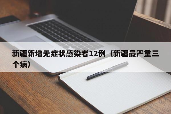 新疆新增无症状感染者12例(新疆最严重三个病)