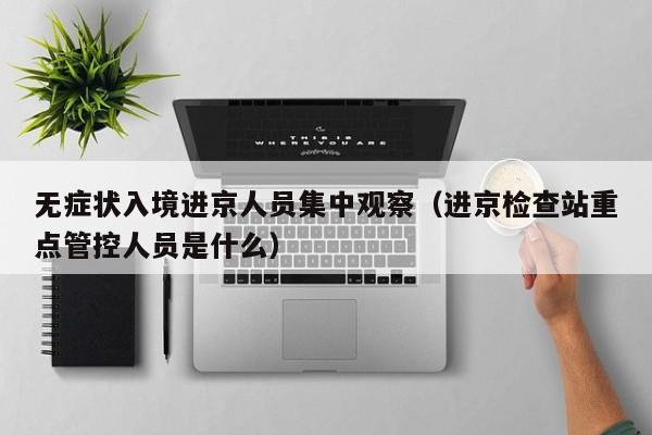 无症状入境进京人员集中观察(进京检查站重点管控人员是什么)