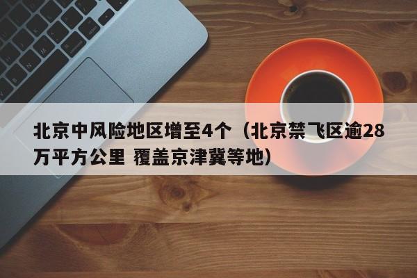 北京中风险地区增至4个(北京禁飞区逾28万平方公里 覆盖京津冀等地)