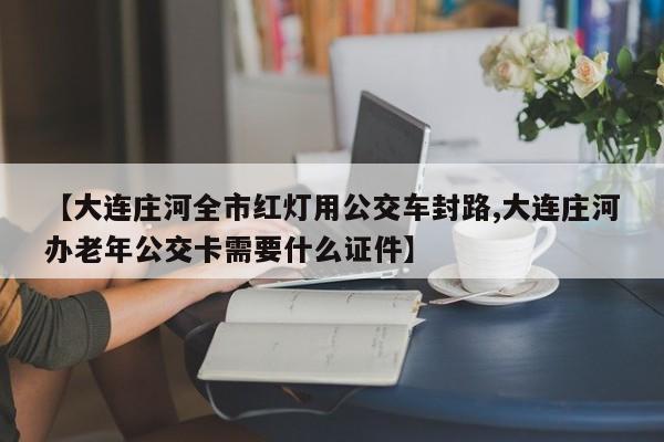 【大连庄河全市红灯用公交车封路,大连庄河办老年公交卡需要什么证件】