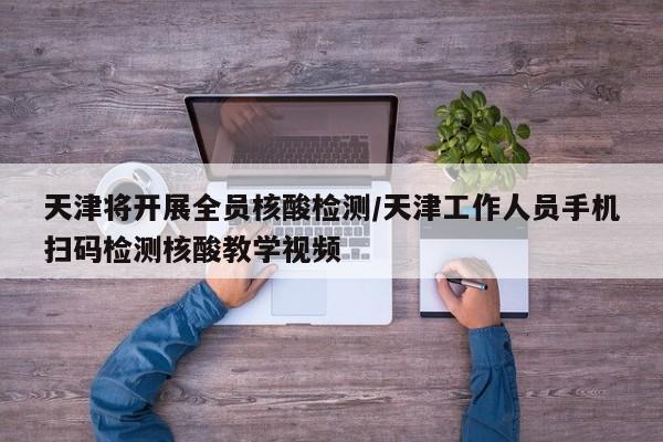 天津将开展全员核酸检测/天津工作人员手机扫码检测核酸教学视频