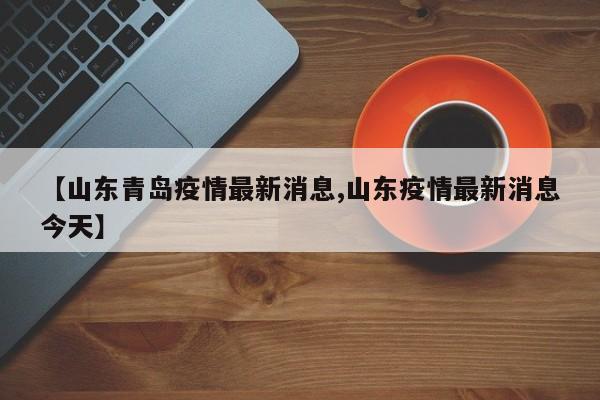 【山东青岛疫情最新消息,山东疫情最新消息今天】