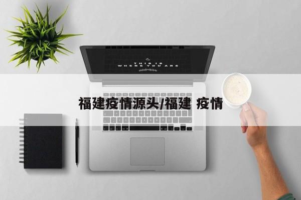 福建疫情源头/福建 疫情