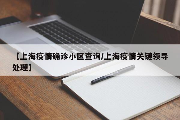 【上海疫情确诊小区查询/上海疫情关键领导处理】