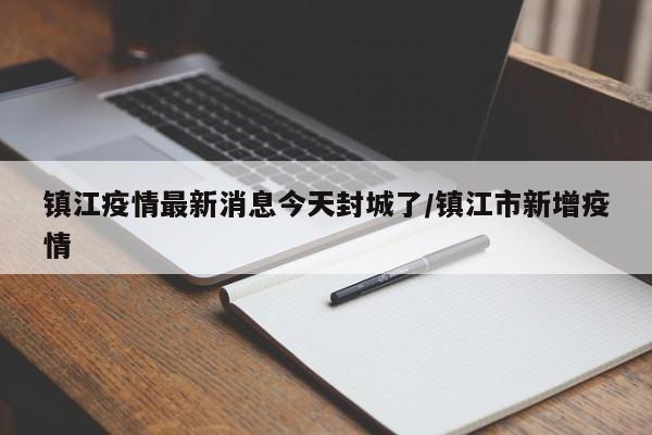 镇江疫情最新消息今天封城了/镇江市新增疫情