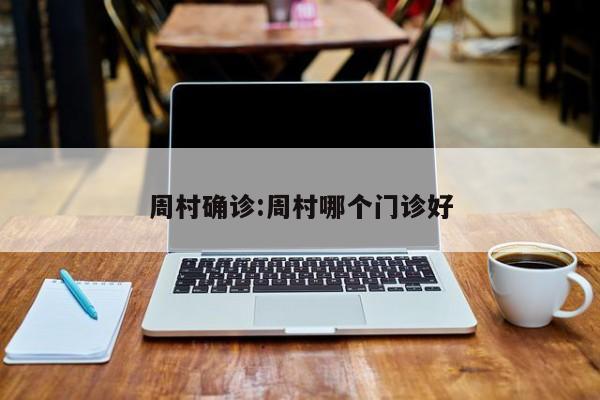 周村确诊:周村哪个门诊好