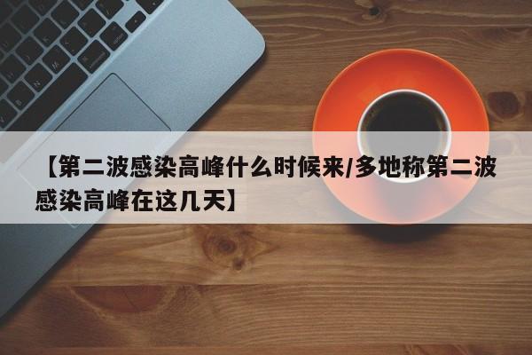 【第二波感染高峰什么时候来/多地称第二波感染高峰在这几天】