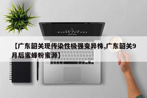 【广东韶关现传染性极强变异株,广东韶关9月后蜜蜂粉蜜源】