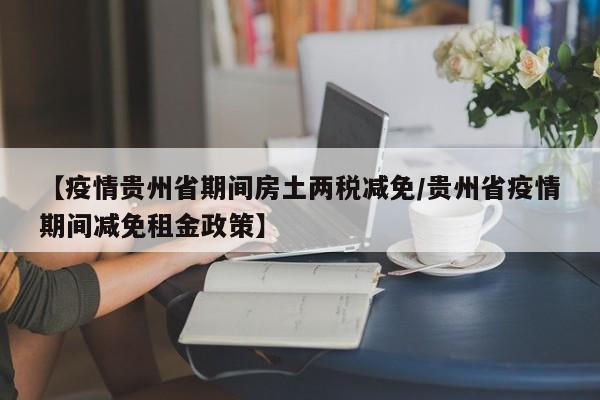 【疫情贵州省期间房土两税减免/贵州省疫情期间减免租金政策】