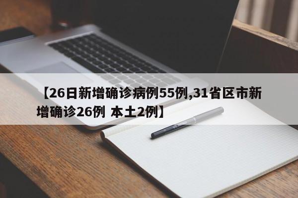 【26日新增确诊病例55例,31省区市新增确诊26例 本土2例】