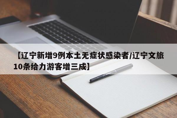 【辽宁新增9例本土无症状感染者/辽宁文旅10条给力游客增三成】