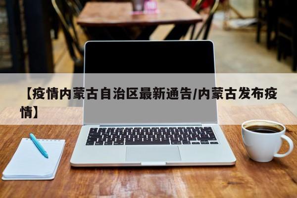 【疫情内蒙古自治区最新通告/内蒙古发布疫情】