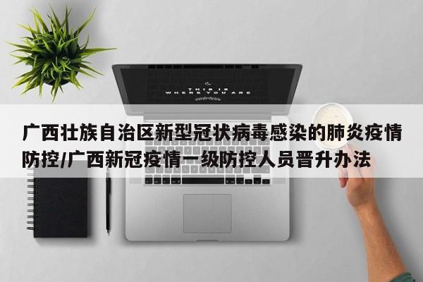 广西壮族自治区新型冠状病毒感染的肺炎疫情防控/广西新冠疫情一级防控人员晋升办法