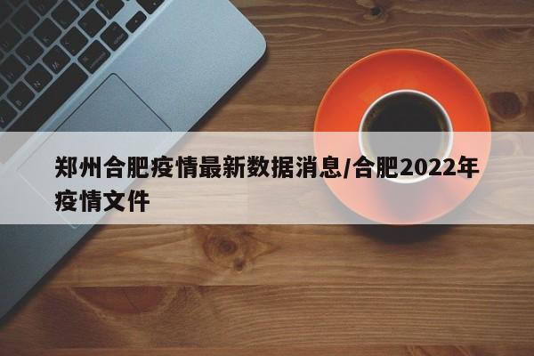 郑州合肥疫情最新数据消息/合肥2022年疫情文件