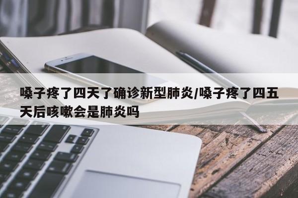 嗓子疼了四天了确诊新型肺炎/嗓子疼了四五天后咳嗽会是肺炎吗