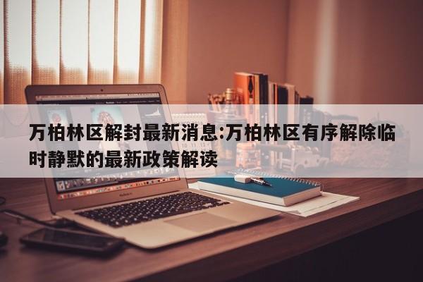 万柏林区解封最新消息:万柏林区有序解除临时静默的最新政策解读