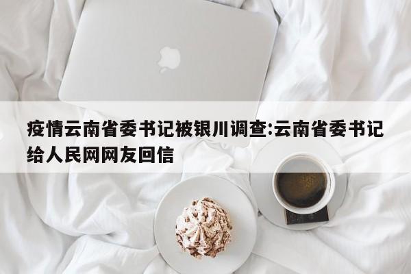 疫情云南省委书记被银川调查:云南省委书记给人民网网友回信