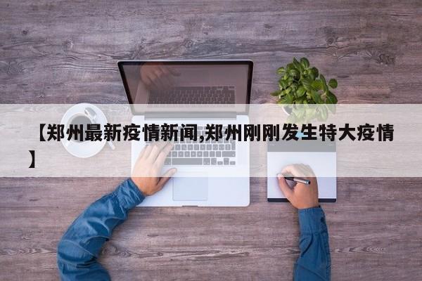 【郑州最新疫情新闻,郑州刚刚发生特大疫情】