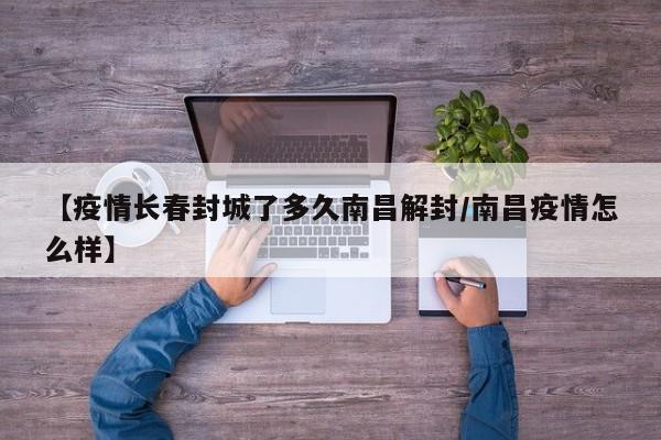 【疫情长春封城了多久南昌解封/南昌疫情怎么样】