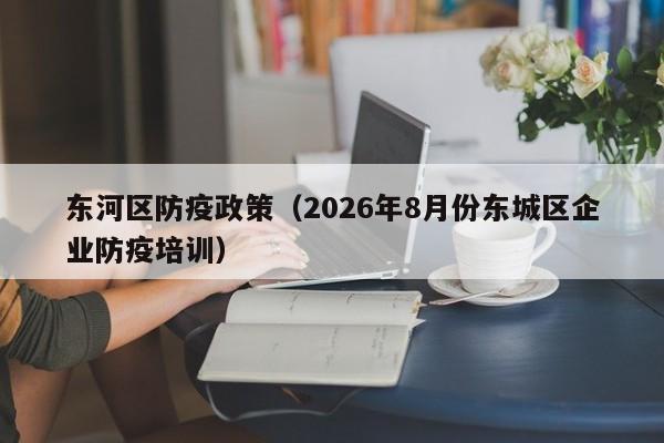 东河区防疫政策(2026年8月份东城区企业防疫培训)