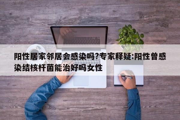 阳性居家邻居会感染吗?专家释疑:阳性曾感染结核杆菌能治好吗女性