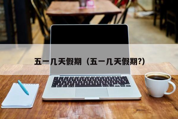五一几天假期(五一几天假期?)