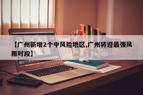 【广州新增2个中风险地区,广州将迎最强风雨时段】