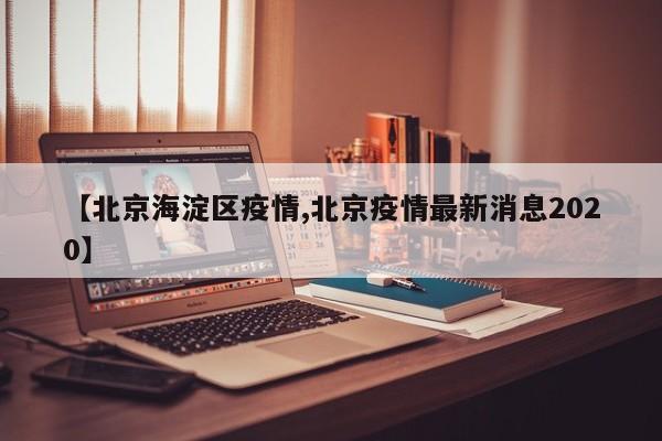 【北京海淀区疫情,北京疫情最新消息2020】