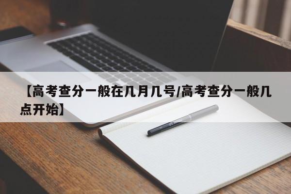 【高考查分一般在几月几号/高考查分一般几点开始】