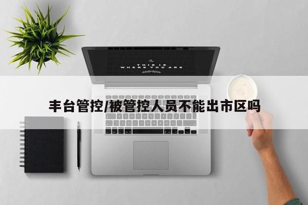 丰台管控/被管控人员不能出市区吗
