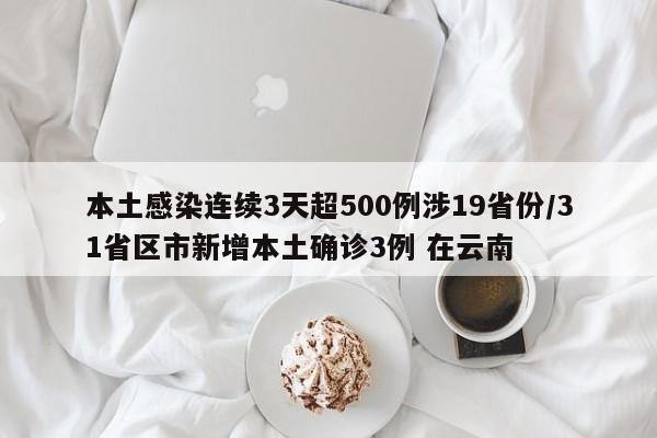 本土感染连续3天超500例涉19省份/31省区市新增本土确诊3例 在云南