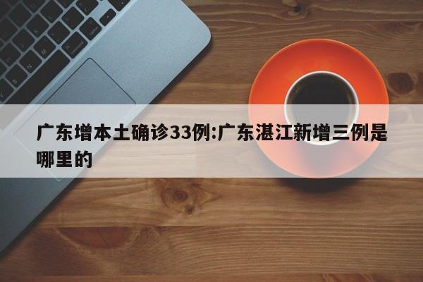 广东增本土确诊33例:广东湛江新增三例是哪里的