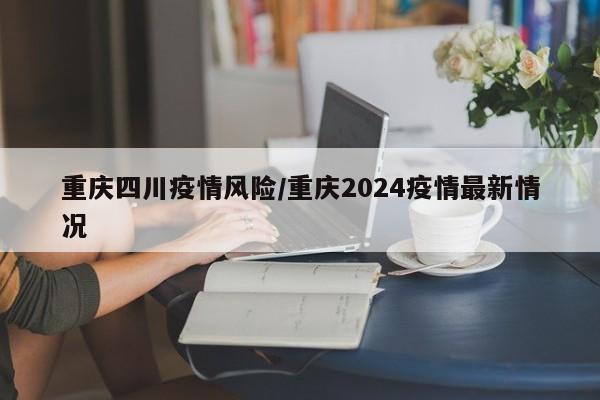 重庆四川疫情风险/重庆2024疫情最新情况